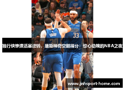 独行侠惨遭活塞逆转，唐斯神奇空翻得分：惊心动魄的NBA之夜