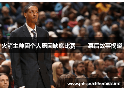 火箭主帅因个人原因缺席比赛——幕后故事揭晓