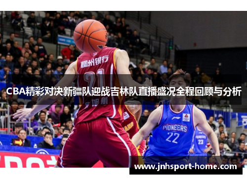 CBA精彩对决新疆队迎战吉林队直播盛况全程回顾与分析