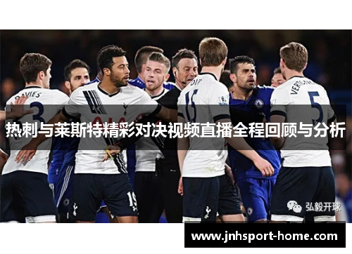 热刺与莱斯特精彩对决视频直播全程回顾与分析