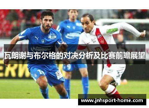 瓦朗谢与布尔格的对决分析及比赛前瞻展望